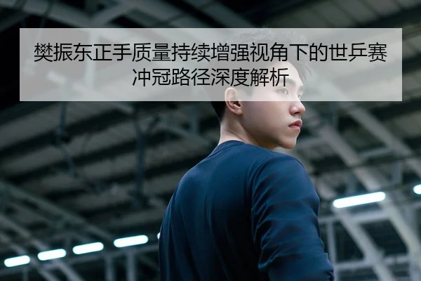 樊振东正手质量持续增强视角下的世乒赛冲冠路径深度解析