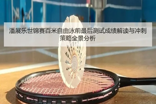 潘展乐世锦赛百米自由泳前最后测试成绩解读与冲刺策略全景分析