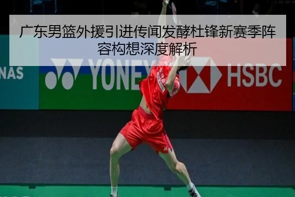 广东男篮外援引进传闻发酵杜锋新赛季阵容构想深度解析