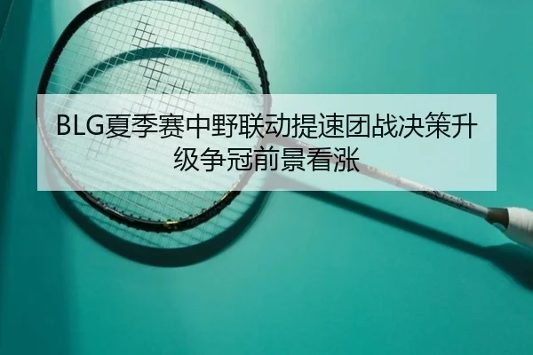 BLG夏季赛中野联动提速团战决策升级争冠前景看涨