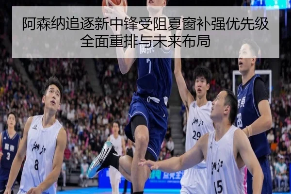 阿森纳追逐新中锋受阻夏窗补强优先级全面重排与未来布局