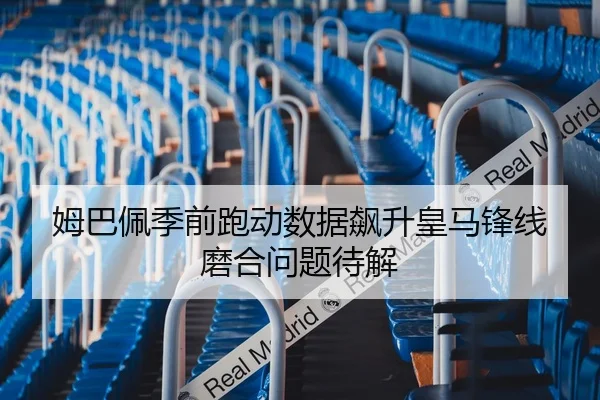 姆巴佩季前跑动数据飙升皇马锋线磨合问题待解
