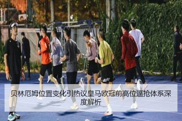 贝林厄姆位置变化引热议皇马欧冠前高位逼抢体系深度解析