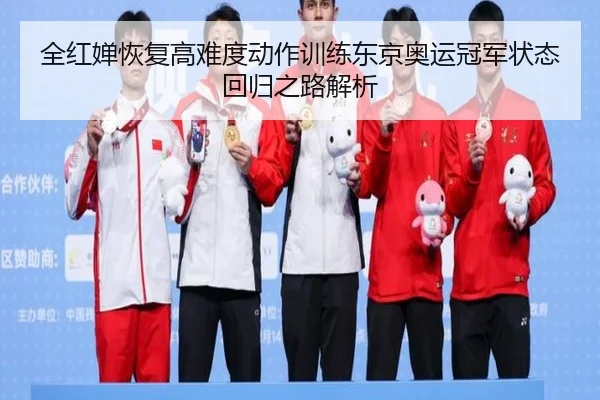全红婵恢复高难度动作训练东京奥运冠军状态回归之路解析