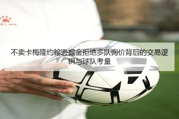 不卖卡梅隆约翰逊掘金拒绝多队询价背后的交易逻辑与球队考量