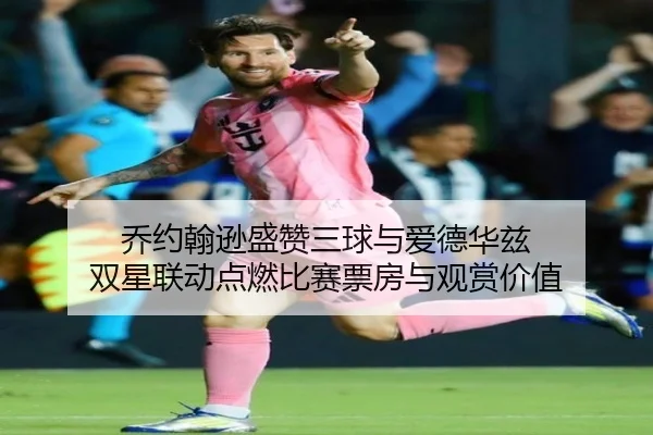 乔约翰逊盛赞三球与爱德华兹 双星联动点燃比赛票房与观赏价值