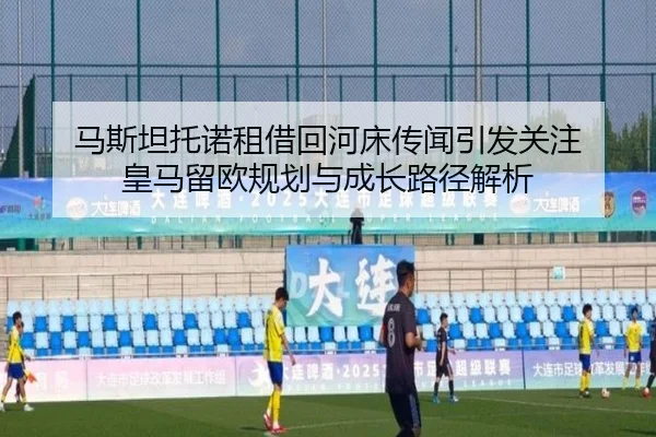 马斯坦托诺租借回河床传闻引发关注 皇马留欧规划与成长路径解析