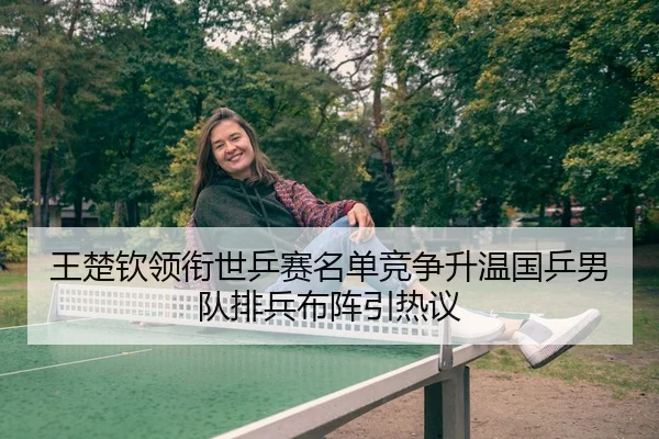 王楚钦领衔世乒赛名单竞争升温国乒男队排兵布阵引热议